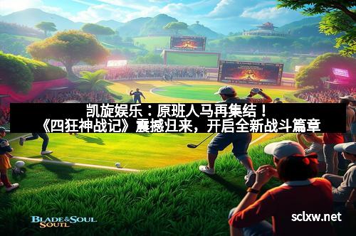 凯旋娱乐：原班人马再集结！《四狂神战记》震撼归来，开启全新战斗篇章